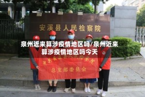 泉州近来算涉疫情地区吗/泉州近来算涉疫情地区吗今天