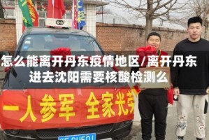 怎么能离开丹东疫情地区/离开丹东进去沈阳需要核酸检测么
