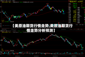 【美原油期货行情走势,美原油期货行情走势分析预测】