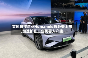 英国科技企业Humanoid拟赴美上市,加速扩张工业机器人产能