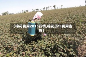 【棉花费用2015行情,棉花历年费用走势】