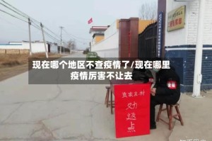 现在哪个地区不查疫情了/现在哪里疫情厉害不让去