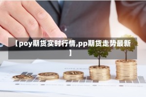 【poy期货实时行情,pp期货走势最新】