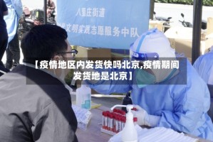 【疫情地区内发货快吗北京,疫情期间发货地是北京】
