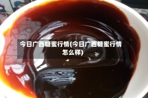 今日广西糖蜜行情(今日广西糖蜜行情怎么样)