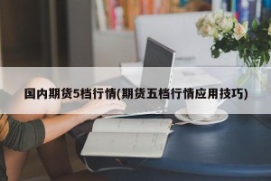 国内期货5档行情(期货五档行情应用技巧)