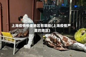 上海疫情惨重地区有哪些(上海疫情严重的地区)