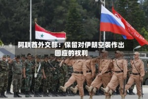 阿联酋外交部：保留对伊朗空袭作出回应的权利