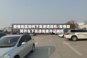 疫情地区如何下高速呢现在/疫情期间开车下高速需要开证明吗