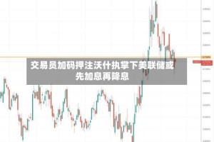 交易员加码押注沃什执掌下美联储或先加息再降息