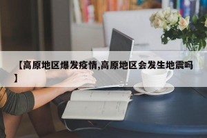 【高原地区爆发疫情,高原地区会发生地震吗】