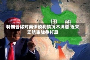 特朗普称对美伊谈判情况不满意 近来无结束战争打算