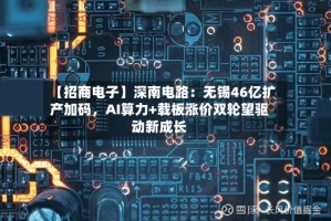 【招商电子】深南电路：无锡46亿扩产加码，AI算力+载板涨价双轮望驱动新成长