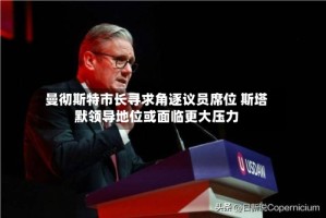 曼彻斯特市长寻求角逐议员席位 斯塔默领导地位或面临更大压力