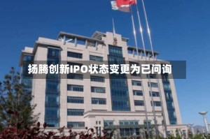扬腾创新IPO状态变更为已问询
