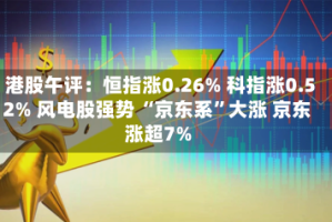 港股午评：恒指涨0.26% 科指涨0.52% 风电股强势 “京东系”大涨 京东涨超7%