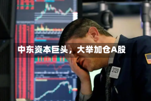 中东资本巨头，大举加仓A股