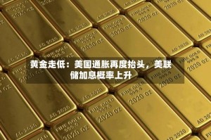 黄金走低：美国通胀再度抬头，美联储加息概率上升