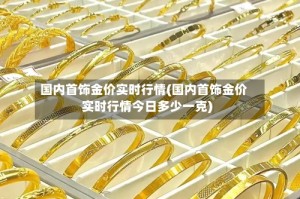 国内首饰金价实时行情(国内首饰金价实时行情今日多少一克)