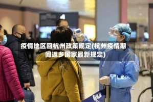 疫情地区回杭州政策规定(杭州疫情期间返乡国家最新规定)