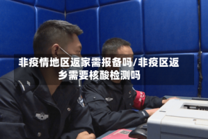 非疫情地区返家需报备吗/非疫区返乡需要核酸检测吗