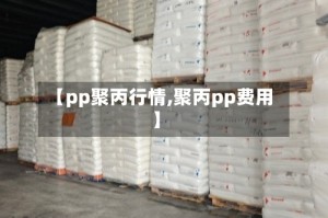 【pp聚丙行情,聚丙pp费用】