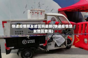 快递疫情限发地区吗最新(快递疫情禁发地区查询)