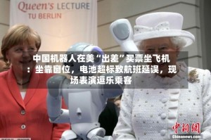 中国机器人在美“出差”买票坐飞机：坐靠窗位，电池超标致航班延误，现场表演逗乐乘客