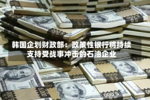 韩国企划财政部：政策性银行将持续支持受战事冲击的石油企业