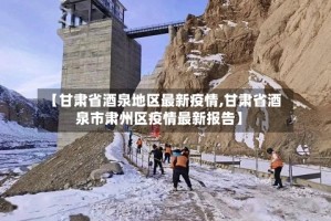 【甘肃省酒泉地区最新疫情,甘肃省酒泉市肃州区疫情最新报告】