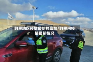 阿里地区疫情最新的增加/阿里河疫情最新情况