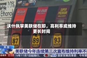 沃什执掌美联储在即，高利率或维持更长时间