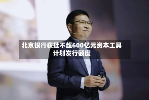 北京银行获批不超600亿元资本工具计划发行额度