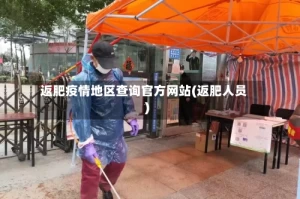 返肥疫情地区查询官方网站(返肥人员)