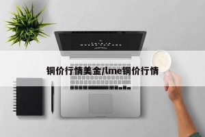 铜价行情美金/lme铜价行情