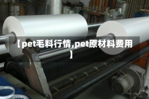 【pet毛料行情,pet原材料费用】