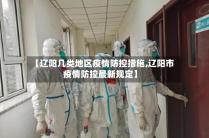 【辽阳几类地区疫情防控措施,辽阳市疫情防控最新规定】