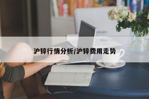 沪锌行情分析/沪锌费用走势