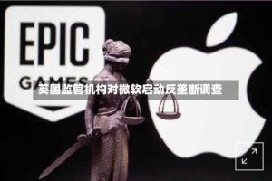 英国监管机构对微软启动反垄断调查
