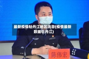 最新疫情牡丹江地区消息(疫情最新数据牡丹江)