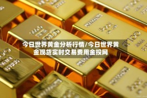 今日世界黄金分析行情/今日世界黄金现货实时交易费用金投网