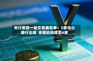 央行更新一级交易商名单：5家中小银行出局  非银机构增至4家