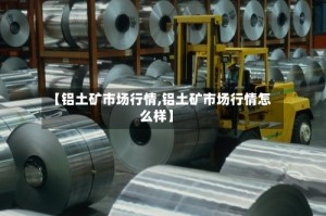 【铝土矿市场行情,铝土矿市场行情怎么样】