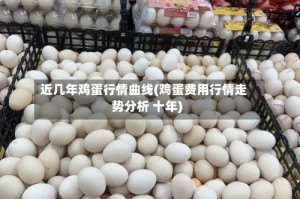 近几年鸡蛋行情曲线(鸡蛋费用行情走势分析 十年)