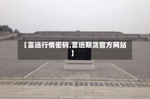 【富远行情密码,富远期货官方网站】