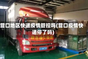 营口地区快递疫情管控吗(营口疫情快递停了吗)