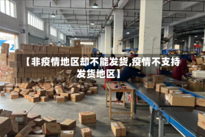 【非疫情地区却不能发货,疫情不支持发货地区】