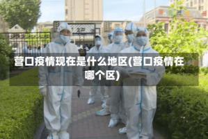 营口疫情现在是什么地区(营口疫情在哪个区)