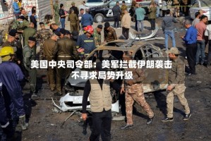 美国中央司令部：美军拦截伊朗袭击 不寻求局势升级