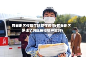宜春地区停课了吗现在疫情(宜春地区停课了吗现在疫情严重吗)